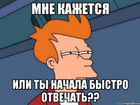 мне кажется или ты начала быстро отвечать??