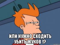  или нужно сходить убить жуков !?