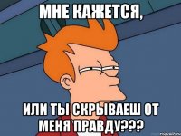 Мне кажется, Или ты скрываеш от меня правду???