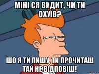 Міні ся видит, чи ти охуїв? Шо я ти пишу, ти прочиташ тай не відповіш!