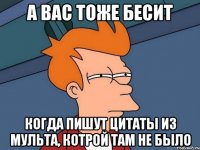 а вас тоже бесит когда пишут цитаты из мульта, котрой там не было