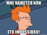 МНЕ КАЖЕТСЯ ИЛИ ЕТО IMPOSSIBRU!