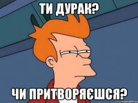 Ти дурак? Чи притворяєшся?