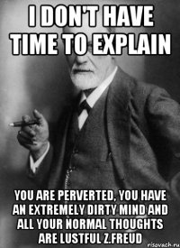 i don't have time to explain you are perverted, you have an extremely dirty mind and all your normal thoughts are lustful z.freud