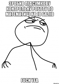 зробив підсумкову контрольну роботу по математиці на 10 балів fuck yea