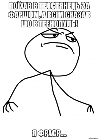 поїхав в тростянець за фаршом, а всім сказав шо в тернопуль! я фраєр....