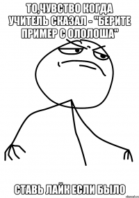 То,чувство когда учитель сказал - "Берите пример с ололоша" Ставь лайк если было