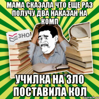 мама сказала что еще раз получу два наказан на комп училка на зло поставила кол