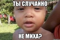 Ты случайно Не миха?