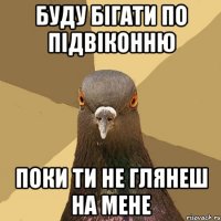 буду бігати по підвіконню поки ти не глянеш на мене