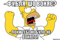 - фу,бля, шо воняє? - поки тебе не було-не воняло!