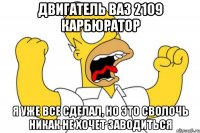 двигатель ваз 2109 карбюратор я уже все сделал, но это сволочь никак не хочет заводиться