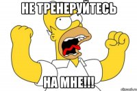 не тренеруйтесь на мне!!!