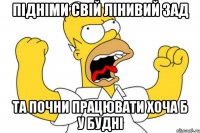 підніми свій лінивий зад та почни працювати хоча б у будні