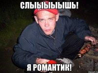 СЛЫЫЫЫЫШЬ! Я РОМАНТИК!