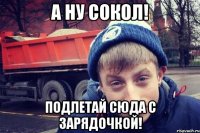 А ну Сокол! Подлетай сюда с зарядочкой!