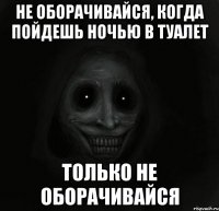 не оборачивайся, когда пойдешь ночью в туалет только не оборачивайся