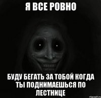 я все ровно буду бегать за тобой когда ты поднимаешься по лестнице