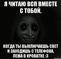 я читаю всп вместе с тобой, когда ты выключаешь свет и заходишь с телефона, лежа в кроватке :3