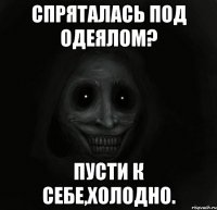 спряталась под одеялом? пусти к себе,холодно.