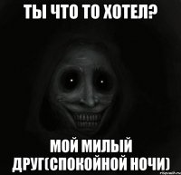 ты что то хотел? мой милый друг(спокойной ночи)