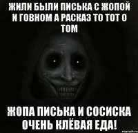 жили были писька с жопой и говном а расказ то тот о том жопа писька и сосиска очень клёвая еда!