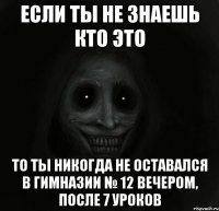 если ты не знаешь кто это то ты никогда не оставался в гимназии № 12 вечером, после 7 уроков