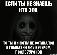 если ты не знаешь кто это, то ты никогда не оставался в гимназии №12 вечером, после 7 уроков