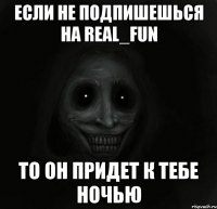 если не подпишешься на real_fun то он придет к тебе ночью