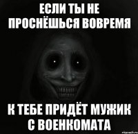 если ты не проснёшься вовремя к тебе придёт мужик с военкомата