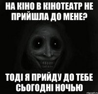 на кiно в кiнотеатр не прийшла до мене? тодi я прийду до тебе сьогоднi ночью