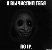 я вычислил тебя по ip.