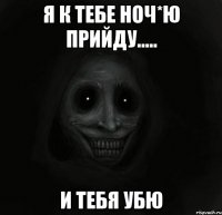 я к тебе ноч*ю прийду..... и тебя убю