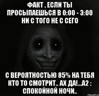 Факт , если ты просыпаешься в 0:00 - 3:00 ни с того не с сего с вероятностью 85% на тебя кто то смотрит.. Ах да!...A2 : спокойной ночи..