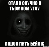 Стало скучно в тьомном углу пішов пить бейліс