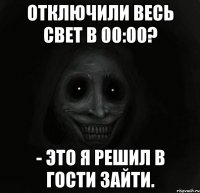 Отключили весь свет в 00:00? - Это я решил в гости зайти.