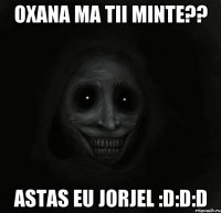 Oxana ma tii minte?? astas eu Jorjel :D:D:D