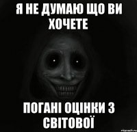 я не думаю що ви хочете погані оцінки з світової