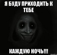 Я буду приходить к тебе КАЖДУЮ НОЧЬ!!!