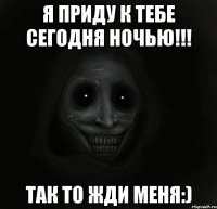 Я приду к тебе сегодня ночью!!! Так то жди меня:)