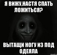 я вижу,Настя спать ложиться? вытащи ногу из под одеяла