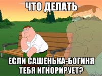 что делать если сашенька-богиня тебя игнорирует?