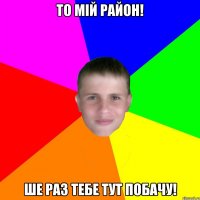 то мій район! ше раз тебе тут побачу!