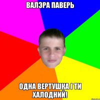 валэра паверь одна вертушка і ти халодний!