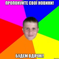 пропонуйте свої новини! будем вдячні!