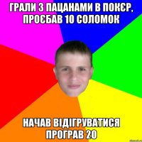 грали з пацанами в покєр, проєбав 10 соломок начав відігруватися програв 20