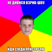 Не дивися взрив-шоу Йди сюди пристрелю