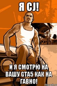 я cj! и я смотрю на вашу gta5 как на гавно!