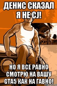 денис сказал я не cj! но я все равно смотрю на вашу gta5 как на гавно!