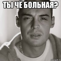 ты чё больная? 